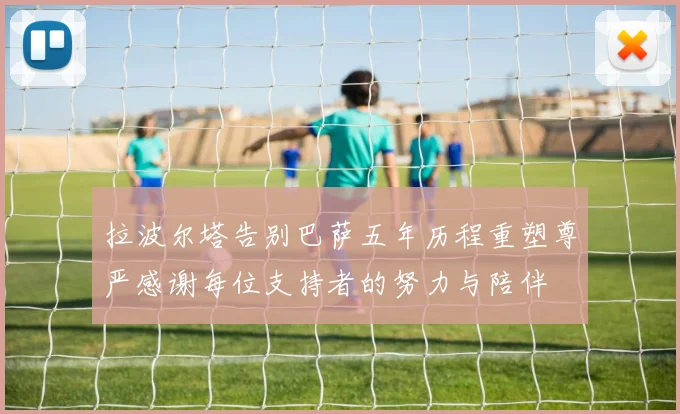 拉波尔塔告别巴萨五年历程重塑尊严感谢每位支持者的努力与陪伴