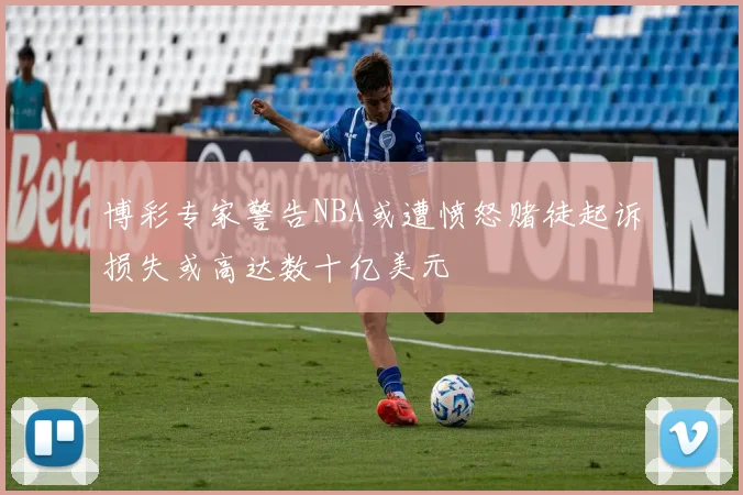 博彩专家警告NBA或遭愤怒赌徒起诉损失或高达数十亿美元