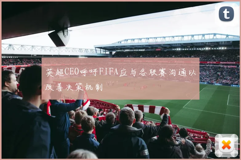 英超CEO呼吁FIFA应与各联赛沟通以改善决策机制