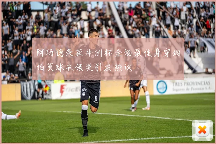 阿玛德荣获非洲杯全场最佳身穿姆伯莫球衣领奖引发热议