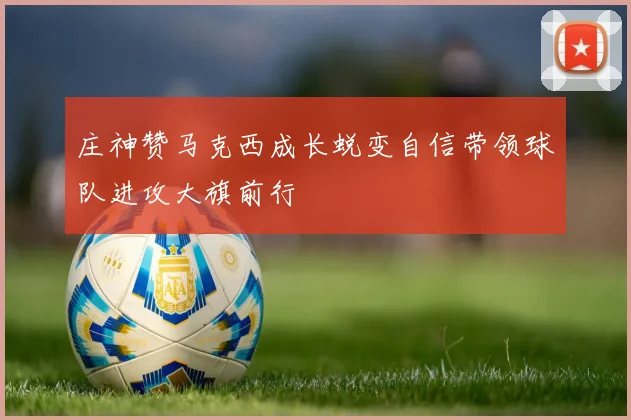 庄神赞马克西成长蜕变自信带领球队进攻大旗前行