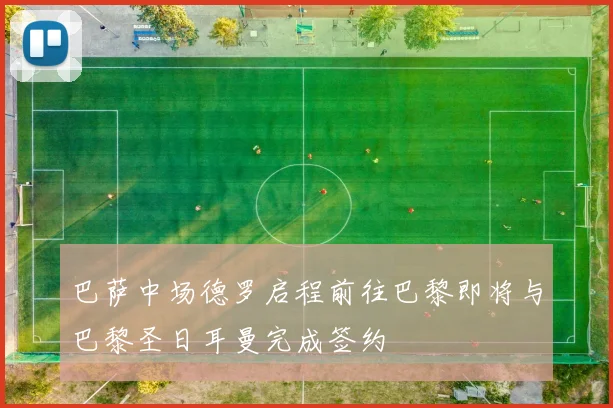 巴萨中场德罗启程前往巴黎即将与巴黎圣日耳曼完成签约