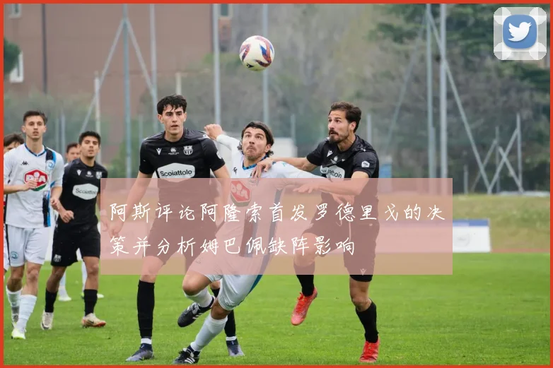 阿斯评论阿隆索首发罗德里戈的决策并分析姆巴佩缺阵影响