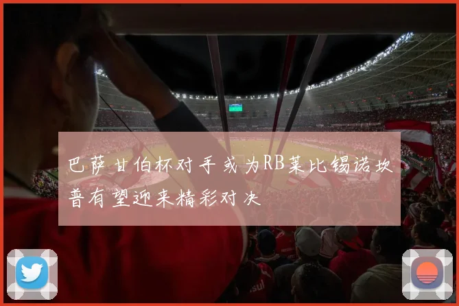 巴萨甘伯杯对手或为RB莱比锡诺坎普有望迎来精彩对决