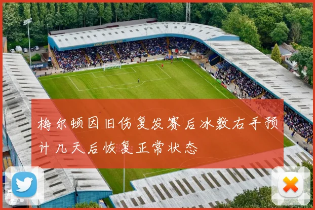 梅尔顿因旧伤复发赛后冰敷右手预计几天后恢复正常状态