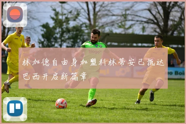 林加德自由身加盟科林蒂安已抵达巴西开启新篇章