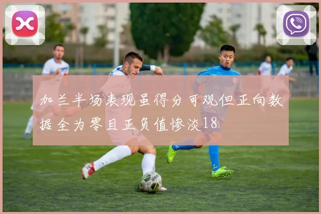 加兰半场表现虽得分可观但正向数据全为零且正负值惨淡18
