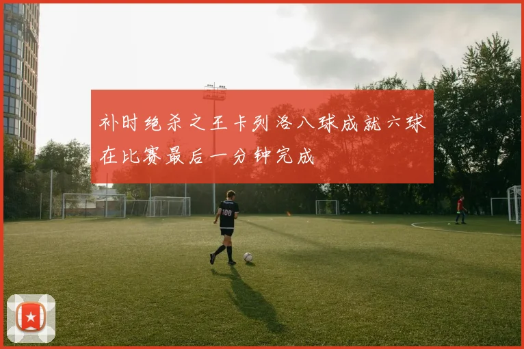 补时绝杀之王卡列洛八球成就六球在比赛最后一分钟完成
