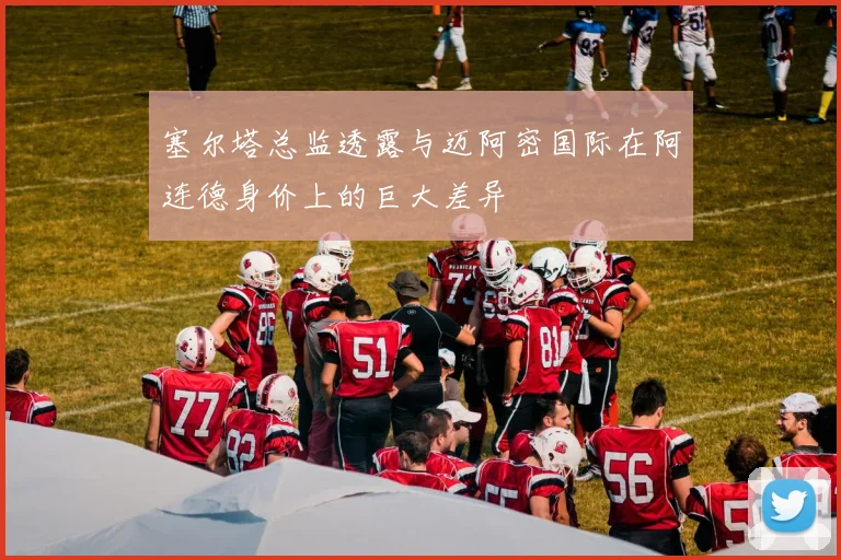 塞尔塔总监透露与迈阿密国际在阿连德身价上的巨大差异
