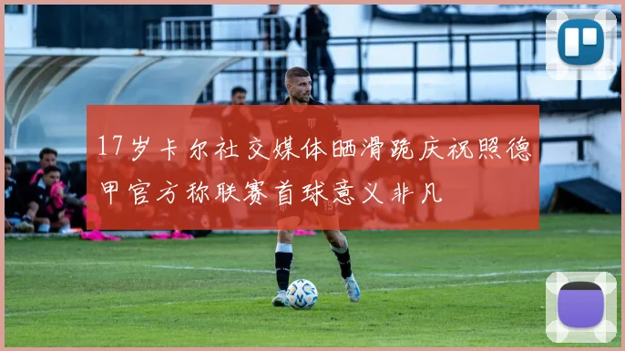 17岁卡尔社交媒体晒滑跪庆祝照德甲官方称联赛首球意义非凡